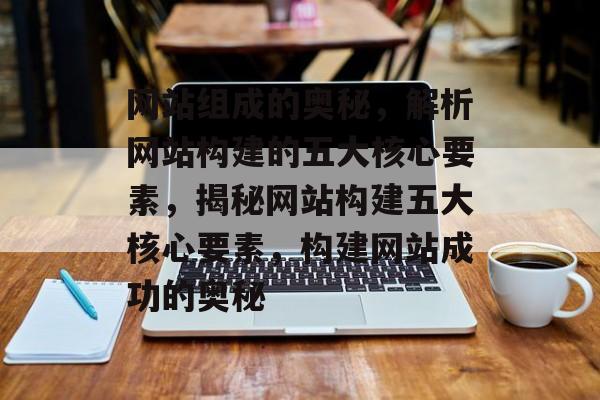 网站组成的奥秘，解析网站构建的五大核心要素，揭秘网站构建五大核心要素，构建网站成功的奥秘