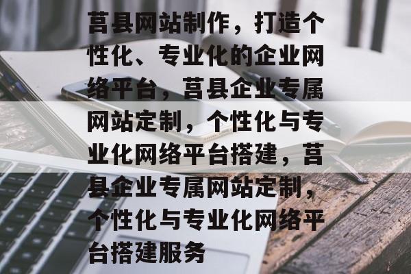 莒县网站制作，打造个性化、专业化的企业网络平台，莒县企业专属网站定制，个性化与专业化网络平台搭建，莒县企业专属网站定制，个性化与专业化网络平台搭建服务