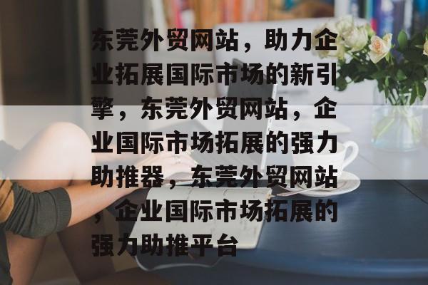 东莞外贸网站，助力企业拓展国际市场的新引擎，东莞外贸网站，企业国际市场拓展的强力助推器，东莞外贸网站，企业国际市场拓展的强力助推平台