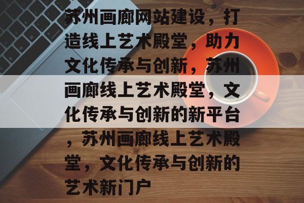 苏州画廊网站建设，打造线上艺术殿堂，助力文化传承与创新，苏州画廊线上艺术殿堂，文化传承与创新的新平台，苏州画廊线上艺术殿堂，文化传承与创新的艺术新门户