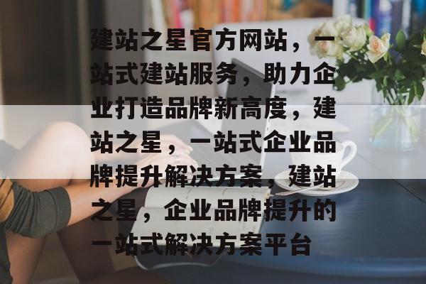 建站之星官方网站，一站式建站服务，助力企业打造品牌新高度，建站之星，一站式企业品牌提升解决方案，建站之星，企业品牌提升的一站式解决方案平台