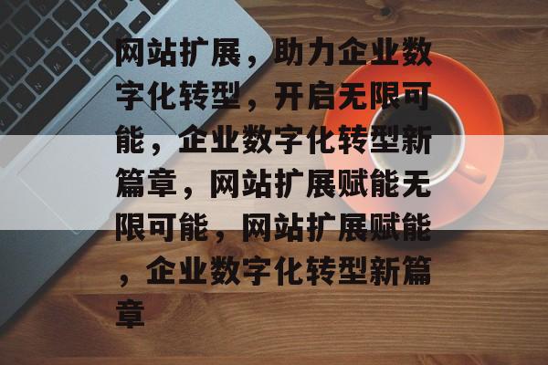 网站扩展，助力企业数字化转型，开启无限可能，企业数字化转型新篇章，网站扩展赋能无限可能，网站扩展赋能，企业数字化转型新篇章