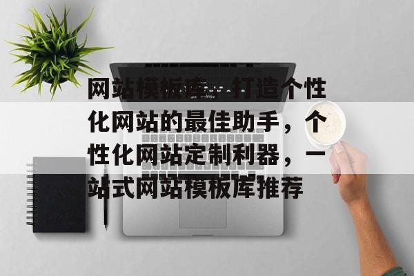 网站模板库，打造个性化网站的最佳助手，个性化网站定制利器，一站式网站模板库推荐