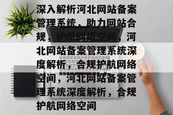 深入解析河北网站备案管理系统，助力网站合规，护航网络空间，河北网站备案管理系统深度解析，合规护航网络空间，河北网站备案管理系统深度解析，合规护航网络空间