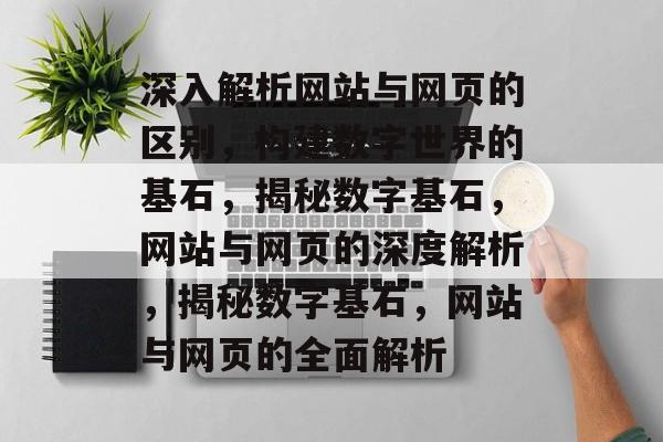 深入解析网站与网页的区别，构建数字世界的基石，揭秘数字基石，网站与网页的深度解析，揭秘数字基石，网站与网页的全面解析