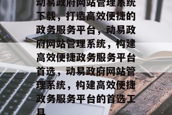 动易政府网站管理系统下载，打造高效便捷的政务服务平台，动易政府网站管理系统，构建高效便捷政务服务平台首选，动易政府网站管理系统，构建高效便捷政务服务平台的首选工具