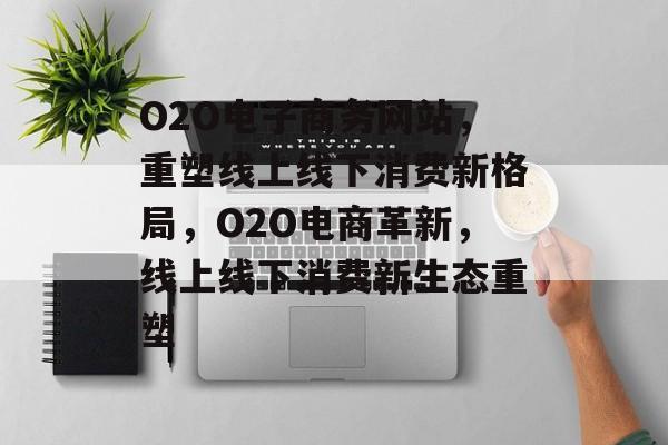 O2O电子商务网站，重塑线上线下消费新格局，O2O电商革新，线上线下消费新生态重塑