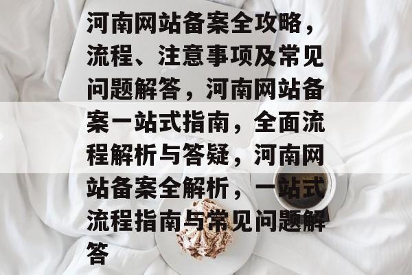 河南网站备案全攻略，流程、注意事项及常见问题解答，河南网站备案一站式指南，全面流程解析与答疑，河南网站备案全解析，一站式流程指南与常见问题解答
