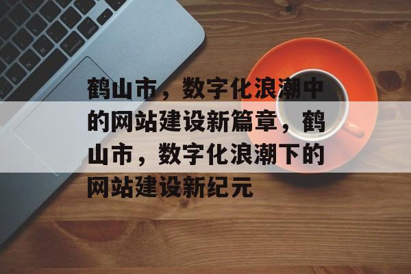 鹤山市，数字化浪潮中的网站建设新篇章，鹤山市，数字化浪潮下的网站建设新纪元