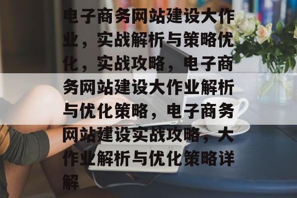 电子商务网站建设大作业，实战解析与策略优化，实战攻略，电子商务网站建设大作业解析与优化策略，电子商务网站建设实战攻略，大作业解析与优化策略详解