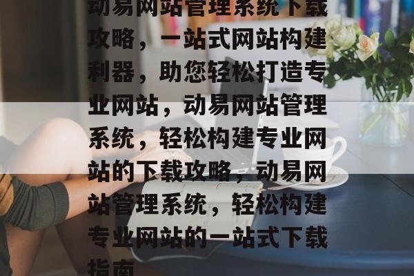 动易网站管理系统下载攻略，一站式网站构建利器，助您轻松打造专业网站，动易网站管理系统，轻松构建专业网站的下载攻略，动易网站管理系统，轻松构建专业网站的一站式下载指南