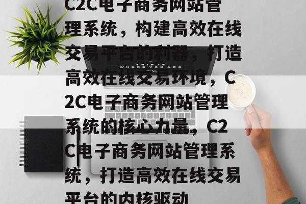 C2C电子商务网站管理系统，构建高效在线交易平台的利器，打造高效在线交易环境，C2C电子商务网站管理系统的核心力量，C2C电子商务网站管理系统，打造高效在线交易平台的内核驱动