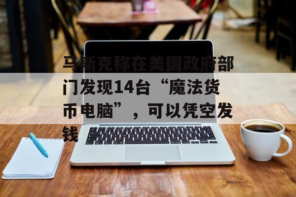 马斯克称在美国政府部门发现14台“魔法货币电脑”，可以凭空发钱