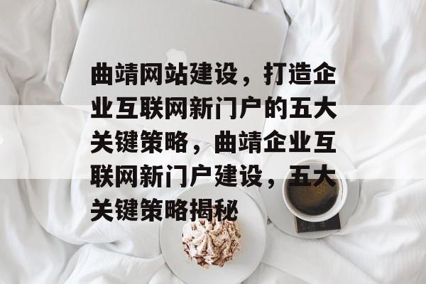 曲靖网站建设，打造企业互联网新门户的五大关键策略，曲靖企业互联网新门户建设，五大关键策略揭秘