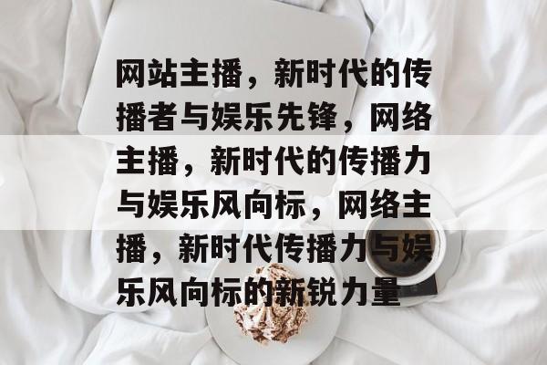 网站主播，新时代的传播者与娱乐先锋，网络主播，新时代的传播力与娱乐风向标，网络主播，新时代传播力与娱乐风向标的新锐力量