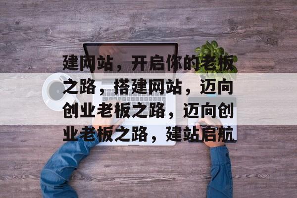 建网站，开启你的老板之路，搭建网站，迈向创业老板之路，迈向创业老板之路，建站启航