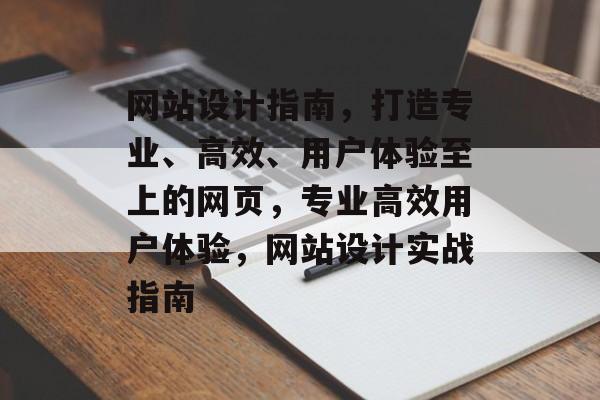 网站设计指南，打造专业、高效、用户体验至上的网页，专业高效用户体验，网站设计实战指南