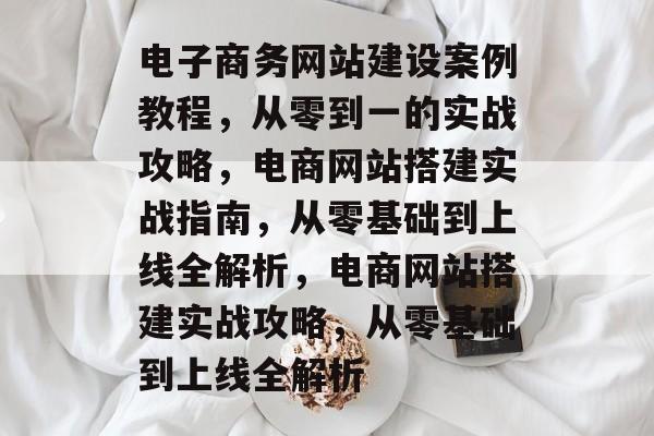 电子商务网站建设案例教程，从零到一的实战攻略，电商网站搭建实战指南，从零基础到上线全解析，电商网站搭建实战攻略，从零基础到上线全解析