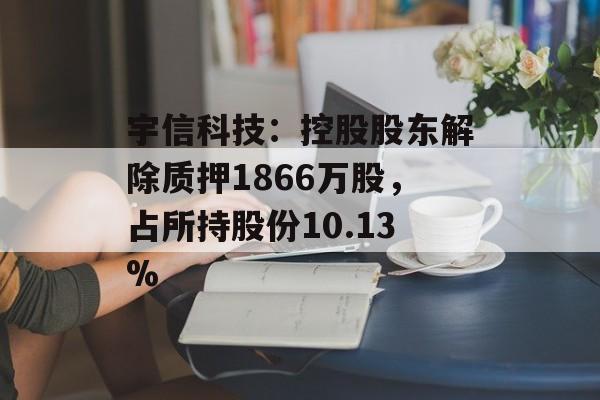 宇信科技：控股股东解除质押1866万股，占所持股份10.13%