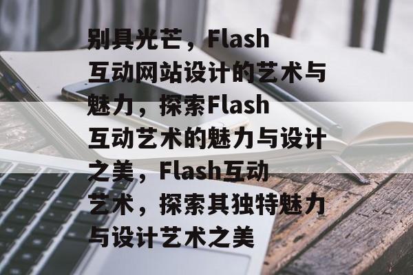 别具光芒，Flash互动网站设计的艺术与魅力，探索Flash互动艺术的魅力与设计之美，Flash互动艺术，探索其独特魅力与设计艺术之美