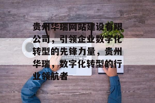 贵州华瑞网站建设有限公司，引领企业数字化转型的先锋力量，贵州华瑞，数字化转型的行业领航者