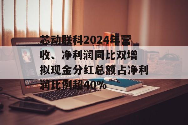 芯动联科2024年营收、净利润同比双增 拟现金分红总额占净利润比例超40%