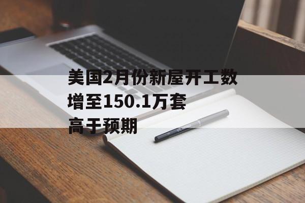 美国2月份新屋开工数增至150.1万套 高于预期