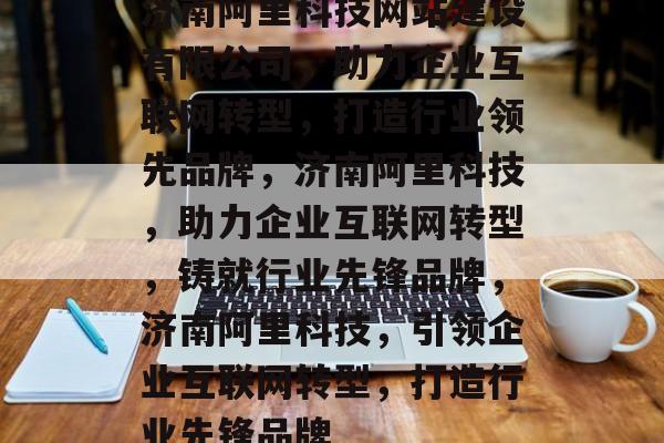 济南阿里科技网站建设有限公司，助力企业互联网转型，打造行业领先品牌，济南阿里科技，助力企业互联网转型，铸就行业先锋品牌，济南阿里科技，引领企业互联网转型，打造行业先锋品牌
