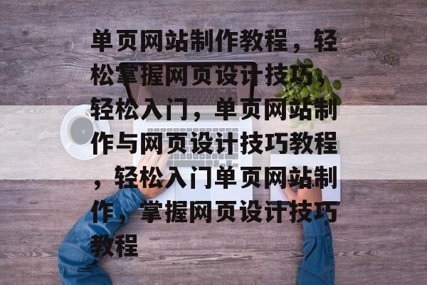 单页网站制作教程，轻松掌握网页设计技巧，轻松入门，单页网站制作与网页设计技巧教程，轻松入门单页网站制作，掌握网页设计技巧教程