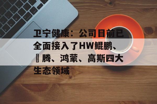 卫宁健康：公司目前已全面接入了HW鲲鹏、昇腾、鸿蒙、高斯四大生态领域
