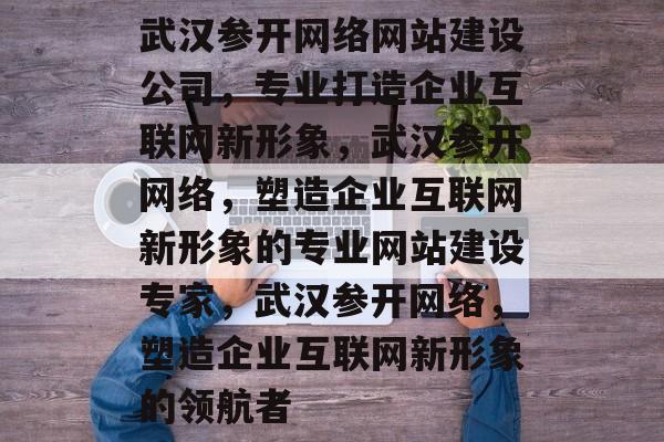 武汉参开网络网站建设公司，专业打造企业互联网新形象，武汉参开网络，塑造企业互联网新形象的专业网站建设专家，武汉参开网络，塑造企业互联网新形象的领航者