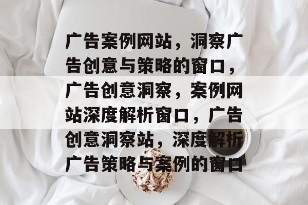 广告案例网站，洞察广告创意与策略的窗口，广告创意洞察，案例网站深度解析窗口，广告创意洞察站，深度解析广告策略与案例的窗口