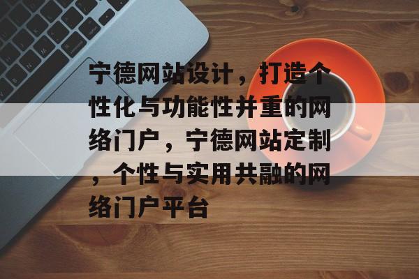 宁德网站设计，打造个性化与功能性并重的网络门户，宁德网站定制，个性与实用共融的网络门户平台