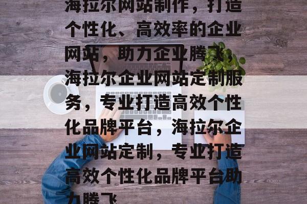 海拉尔网站制作，打造个性化、高效率的企业网站，助力企业腾飞，海拉尔企业网站定制服务，专业打造高效个性化品牌平台，海拉尔企业网站定制，专业打造高效个性化品牌平台助力腾飞