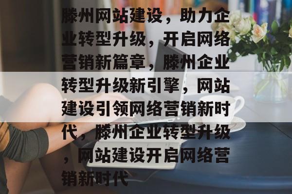 滕州网站建设，助力企业转型升级，开启网络营销新篇章，滕州企业转型升级新引擎，网站建设引领网络营销新时代，滕州企业转型升级，网站建设开启网络营销新时代