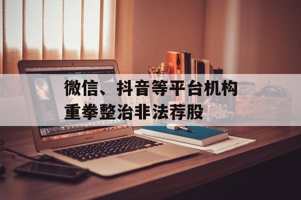 微信、抖音等平台机构重拳整治非法荐股