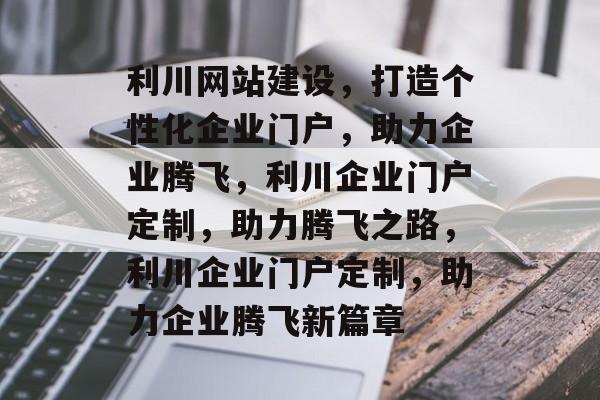 利川网站建设，打造个性化企业门户，助力企业腾飞，利川企业门户定制，助力腾飞之路，利川企业门户定制，助力企业腾飞新篇章