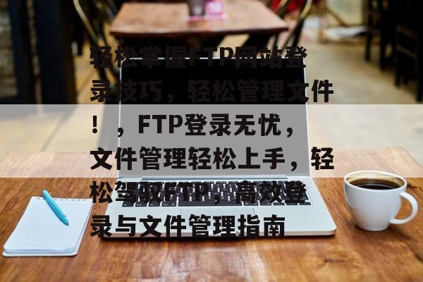 轻松掌握FTP网站登录技巧,轻松管理文件!,FTP登录无忧,文件管理轻松上手,轻松驾驭FTP,高效登录与文件管理指南 轻松掌握FTP网站登录技巧,轻松管理文件!,FTP登录无忧,文件管理轻松上手,轻松驾驭FTP,高效登录与文件管理指南