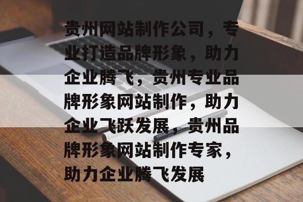 贵州网站制作公司，专业打造品牌形象，助力企业腾飞，贵州专业品牌形象网站制作，助力企业飞跃发展，贵州品牌形象网站制作专家，助力企业腾飞发展