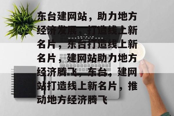 东台建网站，助力地方经济发展，打造线上新名片，东台打造线上新名片，建网站助力地方经济腾飞，东台，建网站打造线上新名片，推动地方经济腾飞