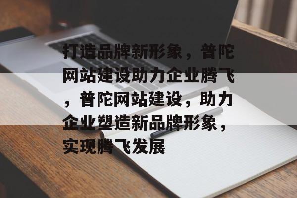 打造品牌新形象，普陀网站建设助力企业腾飞，普陀网站建设，助力企业塑造新品牌形象，实现腾飞发展