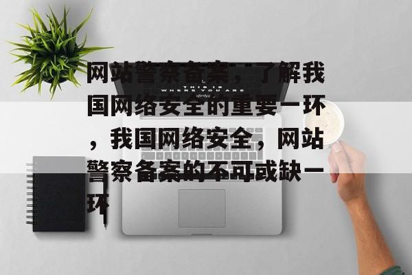 网站警察备案，了解我国网络安全的重要一环，我国网络安全，网站警察备案的不可或缺一环