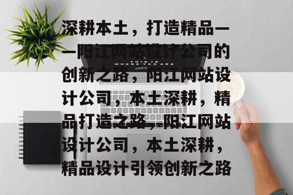 深耕本土，打造精品——阳江网站设计公司的创新之路，阳江网站设计公司，本土深耕，精品打造之路，阳江网站设计公司，本土深耕，精品设计引领创新之路