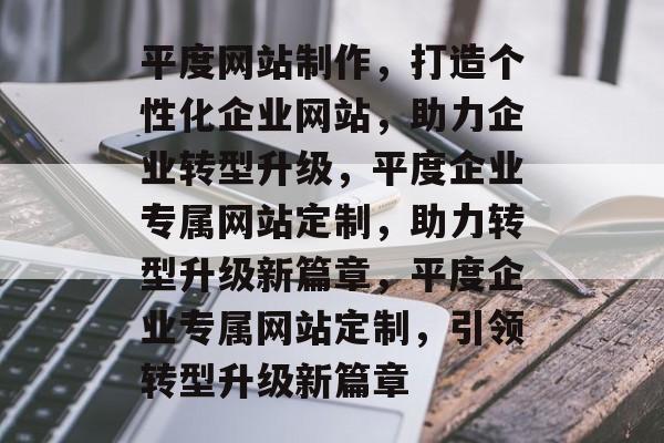 平度网站制作，打造个性化企业网站，助力企业转型升级，平度企业专属网站定制，助力转型升级新篇章，平度企业专属网站定制，引领转型升级新篇章
