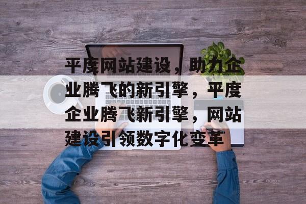 平度网站建设，助力企业腾飞的新引擎，平度企业腾飞新引擎，网站建设引领数字化变革