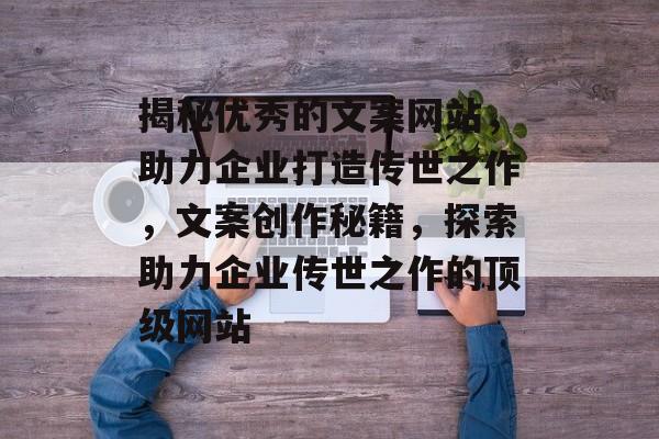 揭秘优秀的文案网站，助力企业打造传世之作，文案创作秘籍，探索助力企业传世之作的顶级网站