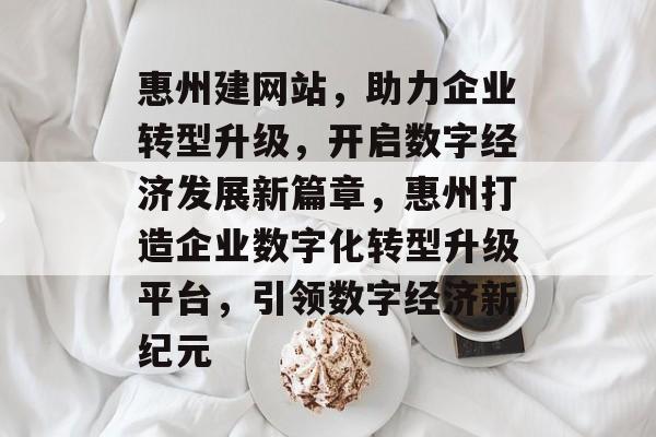 惠州建网站，助力企业转型升级，开启数字经济发展新篇章，惠州打造企业数字化转型升级平台，引领数字经济新纪元