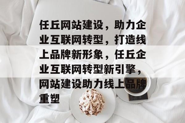 任丘网站建设，助力企业互联网转型，打造线上品牌新形象，任丘企业互联网转型新引擎，网站建设助力线上品牌重塑