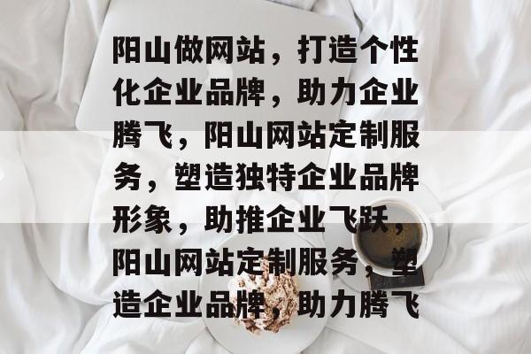 阳山做网站，打造个性化企业品牌，助力企业腾飞，阳山网站定制服务，塑造独特企业品牌形象，助推企业飞跃，阳山网站定制服务，塑造企业品牌，助力腾飞