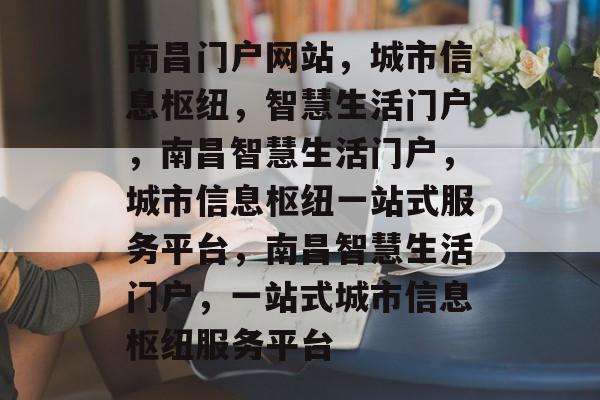 南昌门户网站，城市信息枢纽，智慧生活门户，南昌智慧生活门户，城市信息枢纽一站式服务平台，南昌智慧生活门户，一站式城市信息枢纽服务平台